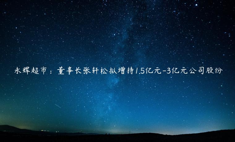 永輝超市：董事長(zhǎng)張軒松擬增持1.5億元-3億元公司股份